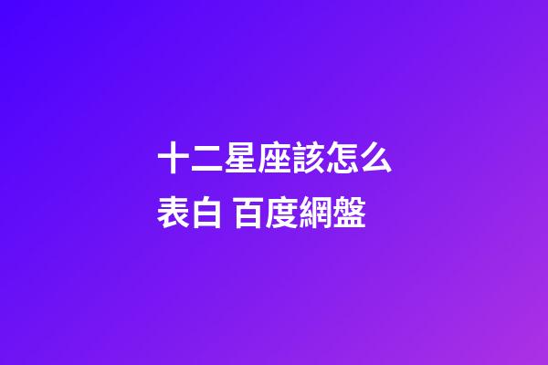 十二星座該怎么表白 百度網盤-第1張-星座運勢-玄機派